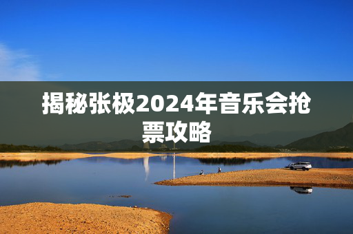 揭秘张极2024年音乐会抢票攻略-第1张图片-票100