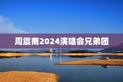 周震南2024演唱会兄弟团