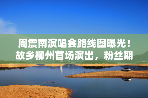 周震南演唱会路线图曝光！故乡柳州首场演出，粉丝期待已久！