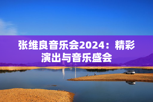 张维良音乐会2024：精彩演出与音乐盛会-第1张图片-票100