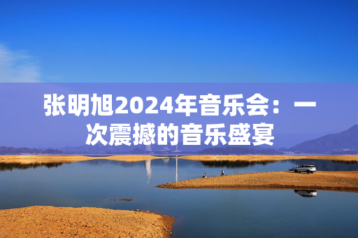 张明旭2024年音乐会：一次震撼的音乐盛宴-第1张图片-票100