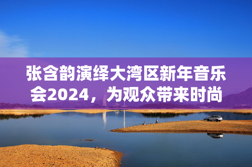 张含韵演绎大湾区新年音乐会2024，为观众带来时尚与艺术的完美结合-第1张图片-票100