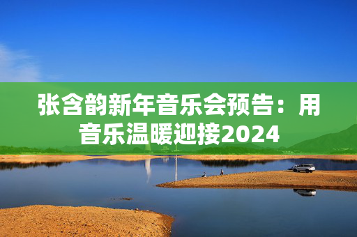 张含韵新年音乐会预告：用音乐温暖迎接2024-第1张图片-票100