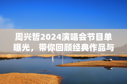 周兴哲2024演唱会节目单曝光，带你回顾经典作品与全新演绎