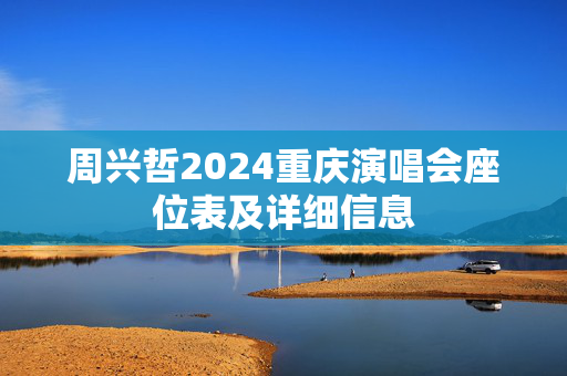 周兴哲2024重庆演唱会座位表及详细信息