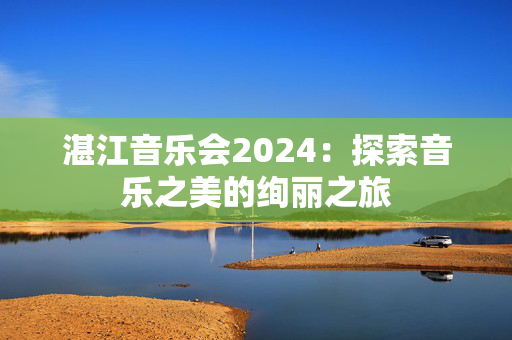 湛江音乐会2024：探索音乐之美的绚丽之旅-第1张图片-票100