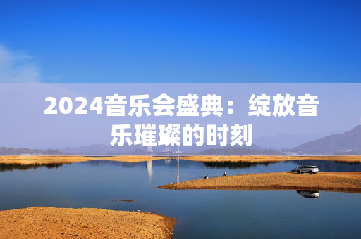2024音乐会盛典：绽放音乐璀璨的时刻-第1张图片-票100