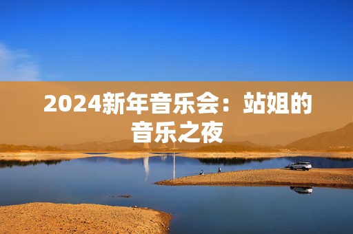 2024新年音乐会：站姐的音乐之夜-第1张图片-票100