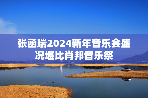 张函瑞2024新年音乐会盛况堪比肖邦音乐祭-第1张图片-票100