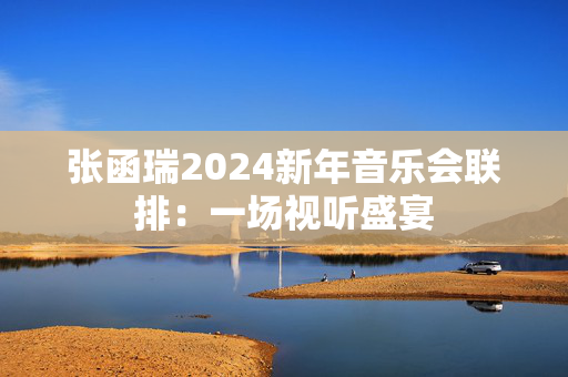 张函瑞2024新年音乐会联排：一场视听盛宴-第1张图片-票100