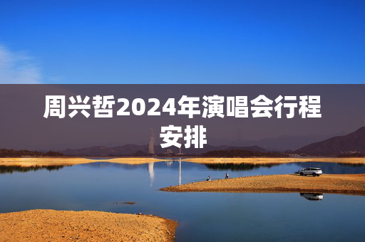 周兴哲2024年演唱会行程安排