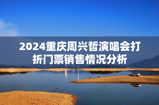 2024重庆周兴哲演唱会打折门票销售情况分析
