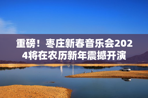 重磅！枣庄新春音乐会2024将在农历新年震撼开演-第1张图片-票100