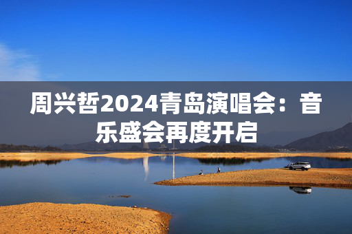周兴哲2024青岛演唱会：音乐盛会再度开启