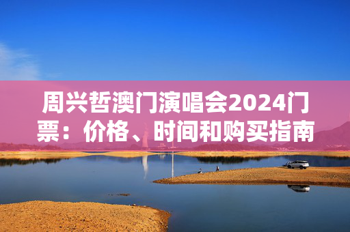 周兴哲澳门演唱会2024门票：价格、时间和购买指南