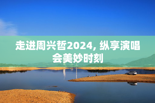 走进周兴哲2024, 纵享演唱会美妙时刻