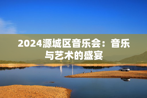 2024源城区音乐会：音乐与艺术的盛宴-第1张图片-票100