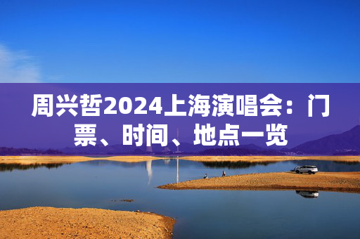 周兴哲2024上海演唱会：门票、时间、地点一览