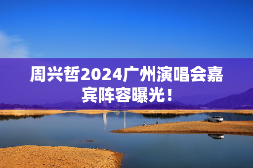 周兴哲2024广州演唱会嘉宾阵容曝光！