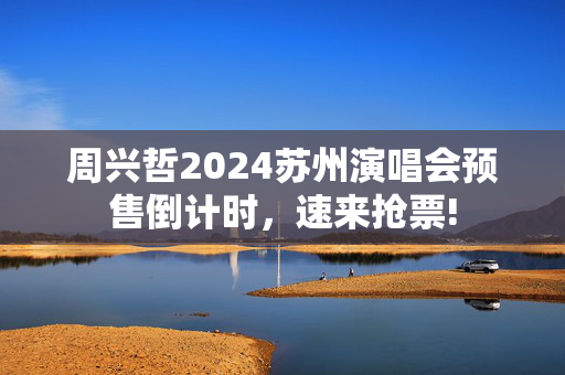 周兴哲2024苏州演唱会预售倒计时，速来抢票!