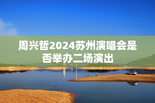 周兴哲2024苏州演唱会是否举办二场演出
