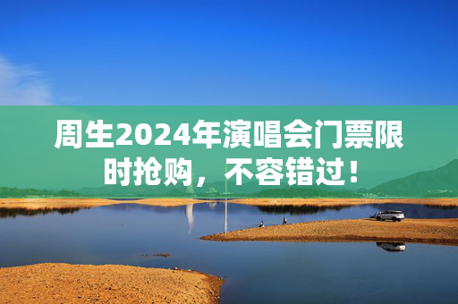 周生2024年演唱会门票限时抢购，不容错过！