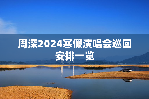 周深2024寒假演唱会巡回安排一览-第1张图片-票100