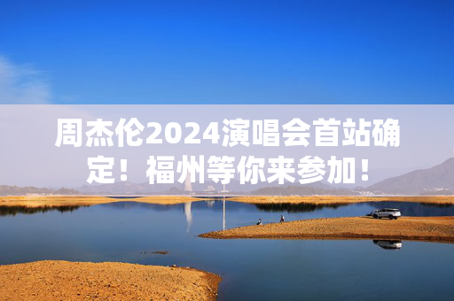 周杰伦2024演唱会首站确定！福州等你来参加！-第1张图片-票100