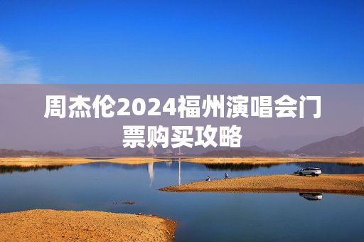 周杰伦2024福州演唱会门票购买攻略-第1张图片-票100
