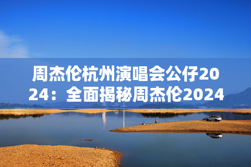 周杰伦杭州演唱会公仔2024：全面揭秘周杰伦2024年杭州演唱会的票务、演出曲目和精彩花絮-第1张图片-票100