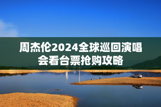 周杰伦2024全球巡回演唱会看台票抢购攻略-第1张图片-票100
