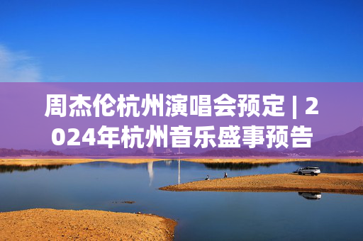 周杰伦杭州演唱会预定 | 2024年杭州音乐盛事预告-第1张图片-票100