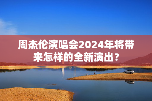 周杰伦演唱会2024年将带来怎样的全新演出？-第1张图片-票100
