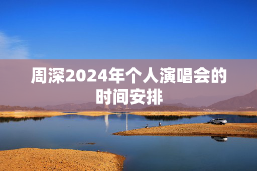 周深2024年个人演唱会的时间安排-第1张图片-票100