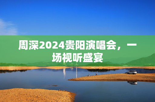 周深2024贵阳演唱会，一场视听盛宴-第1张图片-票100
