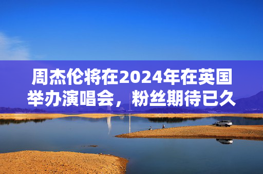 周杰伦将在2024年在英国举办演唱会，粉丝期待已久-第1张图片-票100