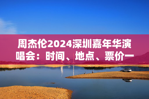 周杰伦2024深圳嘉年华演唱会：时间、地点、票价一览-第1张图片-票100