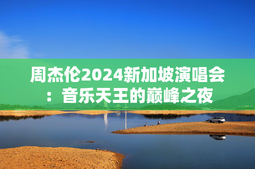 周杰伦2024新加坡演唱会：音乐天王的巅峰之夜-第1张图片-票100