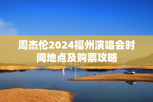 周杰伦2024福州演唱会时间地点及购票攻略-第1张图片-票100