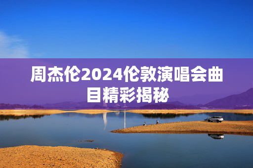 周杰伦2024伦敦演唱会曲目精彩揭秘-第1张图片-票100