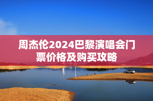 周杰伦2024巴黎演唱会门票价格及购买攻略-第1张图片-票100