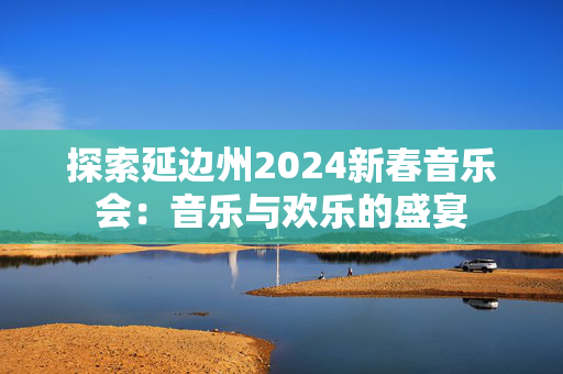 探索延边州2024新春音乐会：音乐与欢乐的盛宴-第1张图片-票100