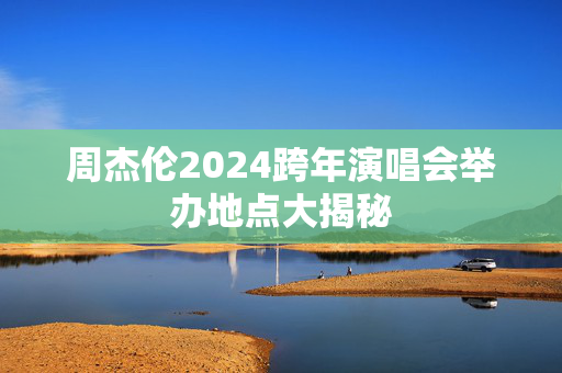 周杰伦2024跨年演唱会举办地点大揭秘-第1张图片-票100