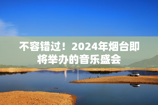 不容错过！2024年烟台即将举办的音乐盛会-第1张图片-票100