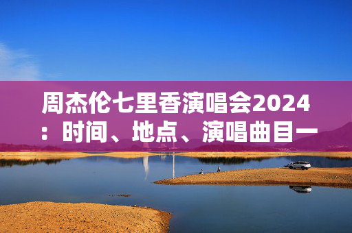周杰伦七里香演唱会2024：时间、地点、演唱曲目一览-第1张图片-票100