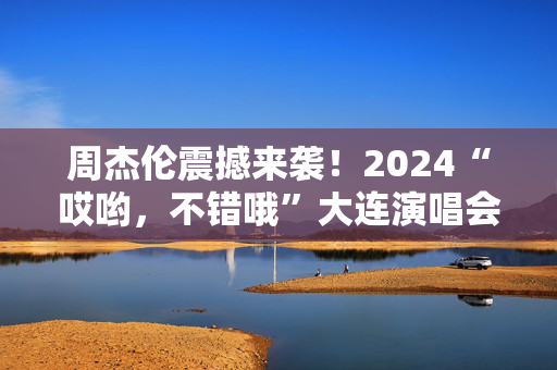 周杰伦震撼来袭！2024“哎哟，不错哦”大连演唱会即将开唱-第1张图片-票100