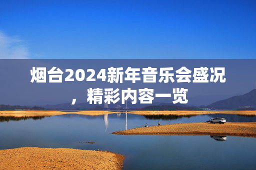 烟台2024新年音乐会盛况，精彩内容一览-第1张图片-票100