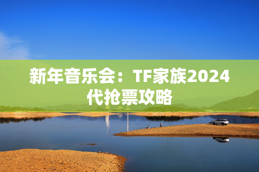 新年音乐会：TF家族2024代抢票攻略-第1张图片-票100