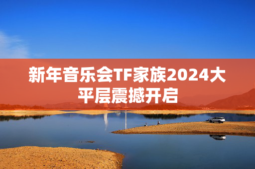 新年音乐会TF家族2024大平层震撼开启-第1张图片-票100