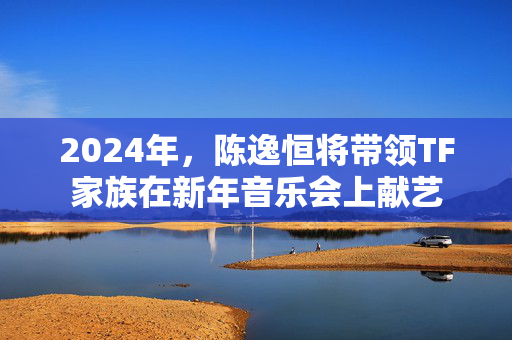 2024年，陈逸恒将带领TF家族在新年音乐会上献艺-第1张图片-票100